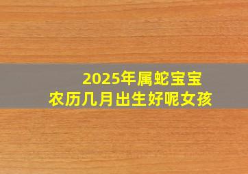 2025年属蛇宝宝农历几月出生好呢女孩