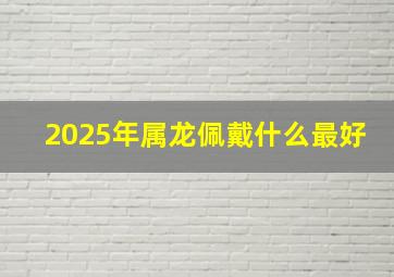 2025年属龙佩戴什么最好