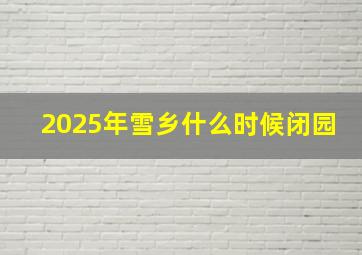 2025年雪乡什么时候闭园