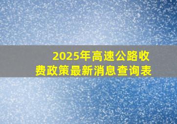 2025年高速公路收费政策最新消息查询表