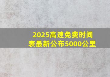 2025高速免费时间表最新公布5000公里