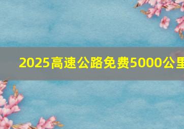 2025高速公路免费5000公里