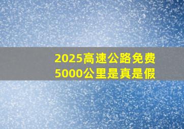 2025高速公路免费5000公里是真是假