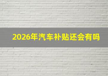 2026年汽车补贴还会有吗