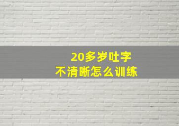 20多岁吐字不清晰怎么训练