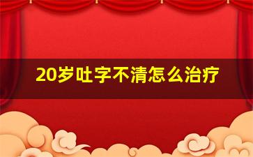 20岁吐字不清怎么治疗