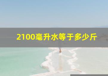 2100毫升水等于多少斤