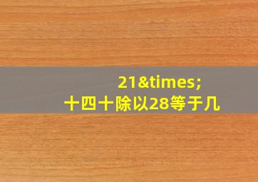 21×十四十除以28等于几