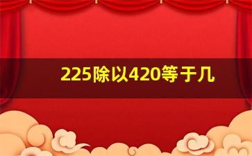 225除以420等于几