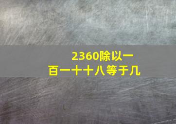 2360除以一百一十十八等于几