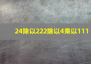 24除以222除以4乘以111