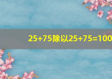 25+75除以25+75=100