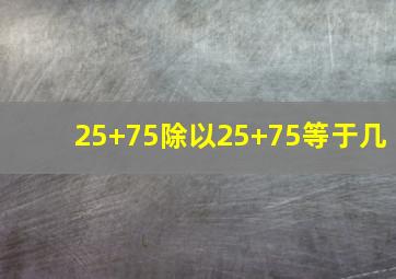 25+75除以25+75等于几