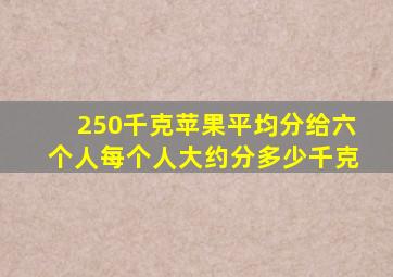 250千克苹果平均分给六个人每个人大约分多少千克