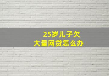 25岁儿子欠大量网贷怎么办