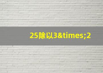 25除以3×2