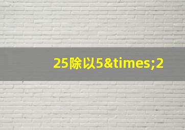 25除以5×2