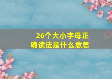 26个大小字母正确读法是什么意思