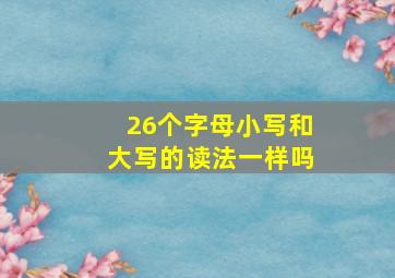 26个字母小写和大写的读法一样吗