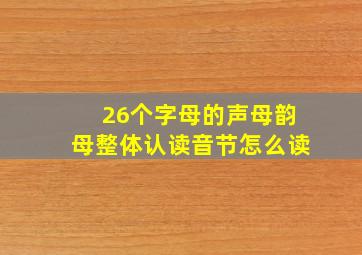 26个字母的声母韵母整体认读音节怎么读