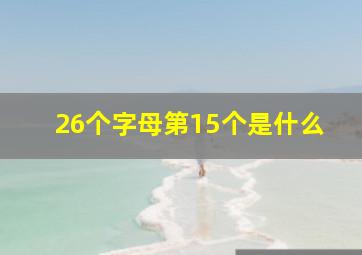 26个字母第15个是什么