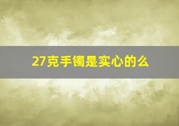 27克手镯是实心的么