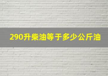 290升柴油等于多少公斤油