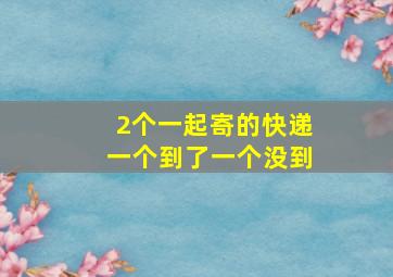 2个一起寄的快递一个到了一个没到