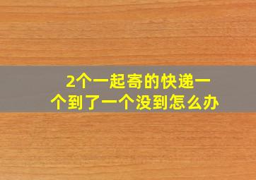 2个一起寄的快递一个到了一个没到怎么办