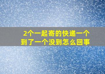 2个一起寄的快递一个到了一个没到怎么回事