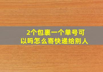 2个包裹一个单号可以吗怎么寄快递给别人