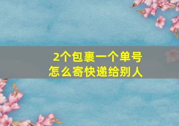 2个包裹一个单号怎么寄快递给别人