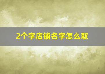 2个字店铺名字怎么取