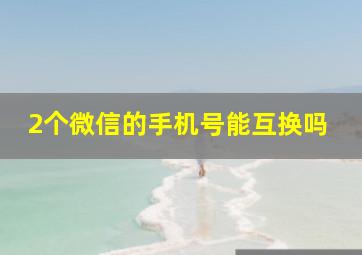 2个微信的手机号能互换吗