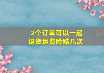 2个订单可以一起退货运费险赔几次