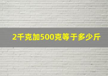 2千克加500克等于多少斤