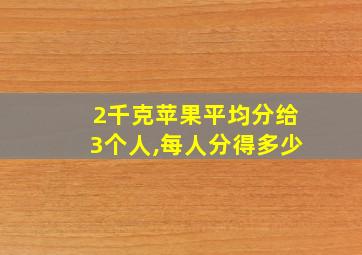 2千克苹果平均分给3个人,每人分得多少