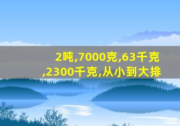 2吨,7000克,63千克,2300千克,从小到大排