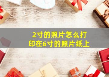 2寸的照片怎么打印在6寸的照片纸上