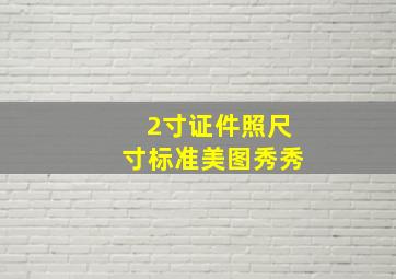 2寸证件照尺寸标准美图秀秀