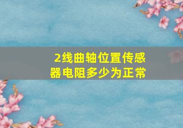 2线曲轴位置传感器电阻多少为正常