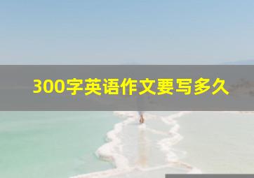 300字英语作文要写多久