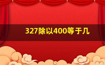 327除以400等于几