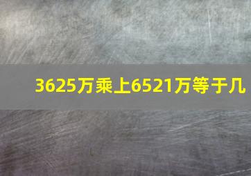 3625万乘上6521万等于几