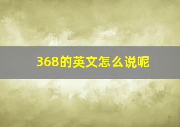 368的英文怎么说呢