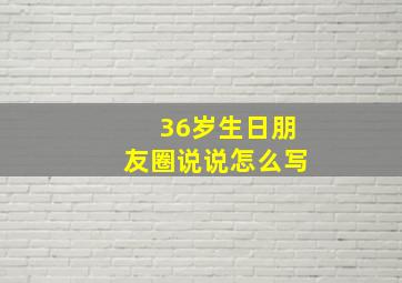 36岁生日朋友圈说说怎么写