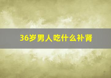 36岁男人吃什么补肾