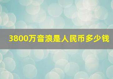 3800万音浪是人民币多少钱