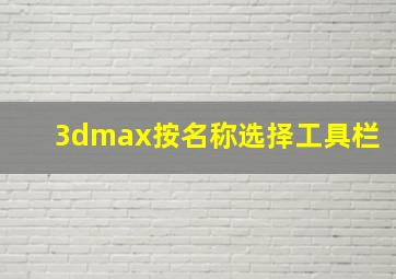 3dmax按名称选择工具栏