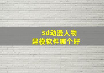 3d动漫人物建模软件哪个好